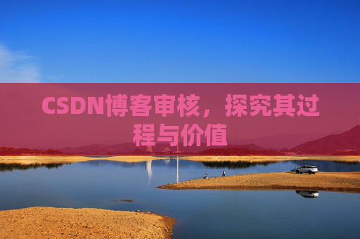 CSDN博客审核,探究其过程与价值 CSDN博客审核,探究其过程与价值